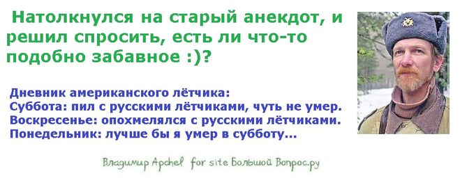 Натолкнулся на старый анекдот, и решил спросить, есть ли что-то подобно забавное :)?    Дневник американского лётчика:  Суббота: пил с русскими лётчиками, чуть не умер.  Воскресенье: опохмелялся с русскими лётчиками.  Понедельник: лучше бы я умер в субботу...