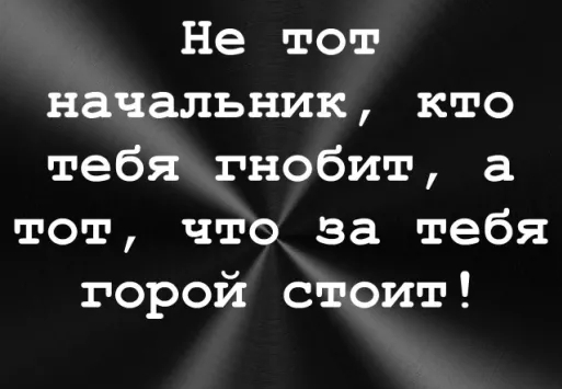 Не тот начальник, кто тебя гнобит.